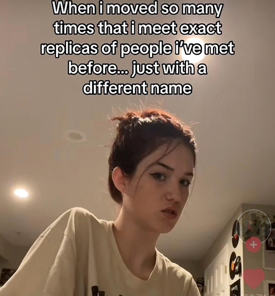 When i moved so many times that i meet exact replicas of people i've met before... just with a different name