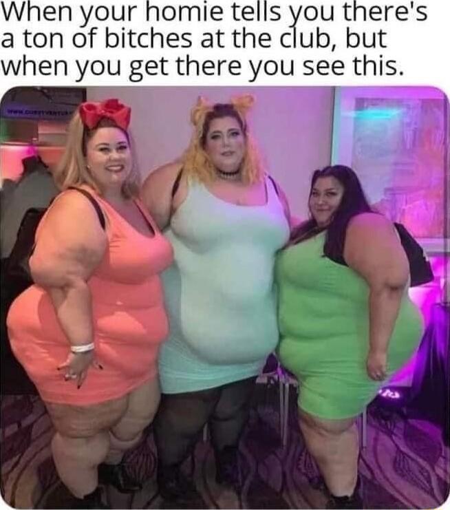 When your homie tells you theres a ton of bitches at the club but when you get there you see this