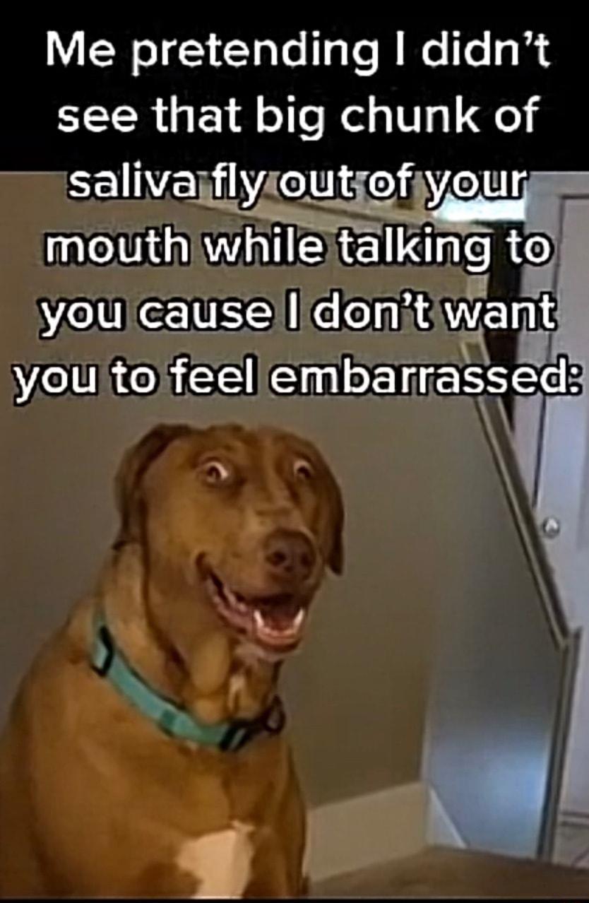 Me pretending didnt R GBI e Ked 1 1q salivaiflyioutiofiyoun mouthwhule talklng 1 Weler you toifeell embarrassed