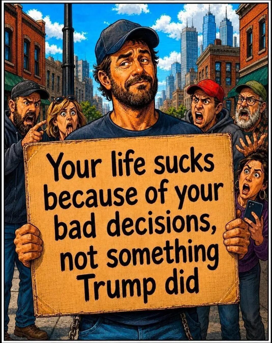 Your life sucks because of your bad decisions, not something Trump did