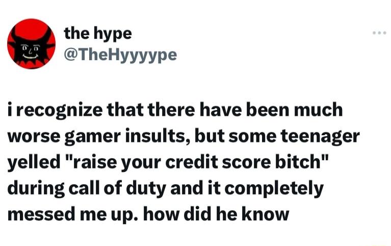 the hype TheHyyyype irecognize that there have been much worse gamer insults but some teenager yelled raise your credit score bitch during call of duty and it completely messed me up how did he know