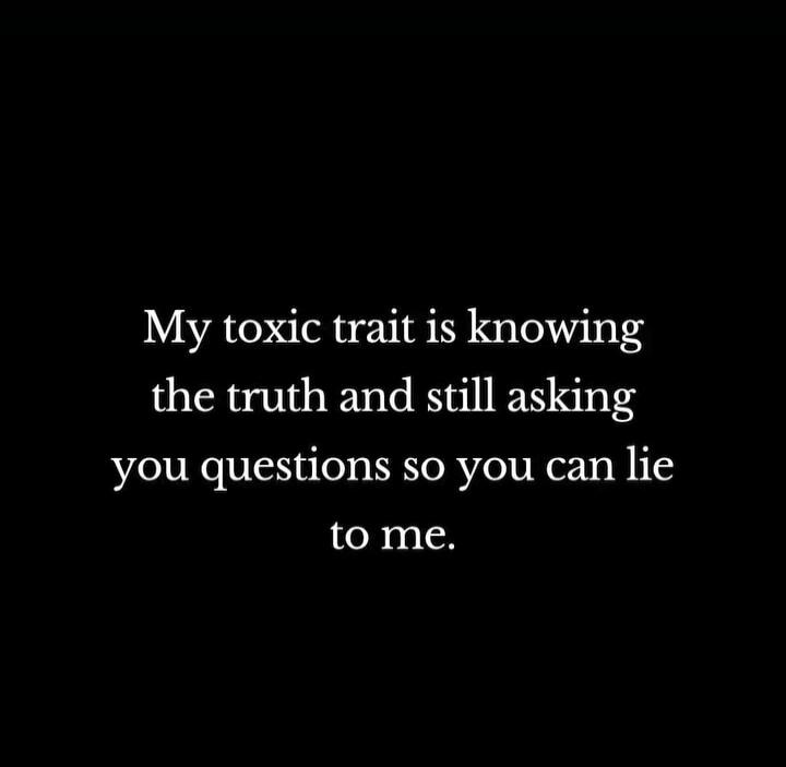 My toxic trait is knowing the truth and still asking you questions so you can lie to me.
