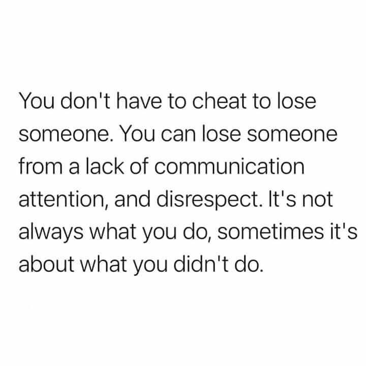 You dont have to cheat to lose someone You can lose someone from a lack of communication attention and disrespect Its not always what you do sometimes its about what you didnt do