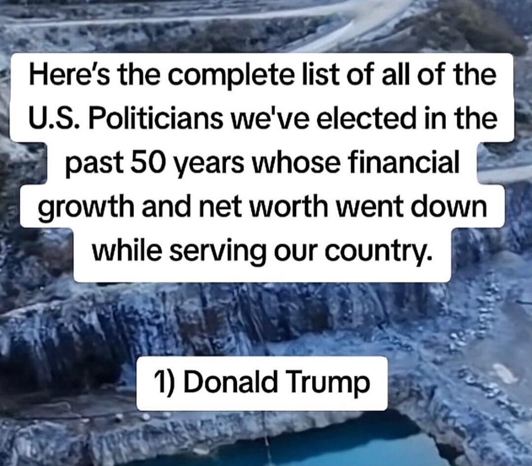 Here's the complete list of all of the U.S. Politicians we've elected in the past 50 years whose financial growth and net worth went down while serving our country. 1) Donald Trump