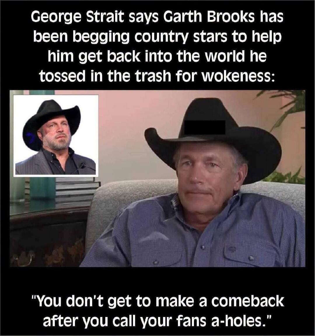 George Strait says Garth Brooks has been begging country stars to help him get back into the world he tossed in the trash for wokeness: 