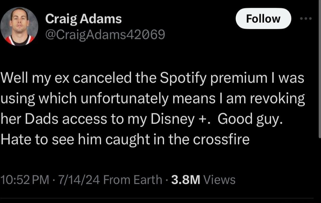 O EFYLEN S CraigAdams42069 Well my ex canceled the Spotify premium was using which unfortunately means am revoking her Dads access to my Disney Good guy Hate to see him caught in the crossfire 1052PM 71424 From Earth 38M Views