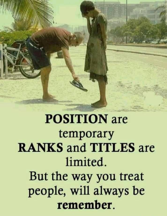 POSITION are temporary RANKS and TITLES are limited. But the way you treat people, will always be remember.
