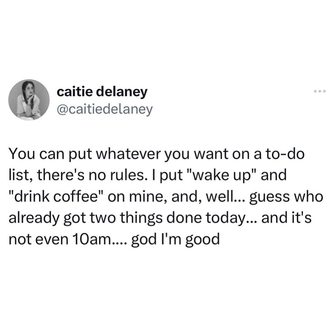 caitie delaney caitiedelaney You can put whatever you want on a to do list theres no rules put wake up and drink coffee on mine and well guess who already got two things done today and its not even 10am god Im good