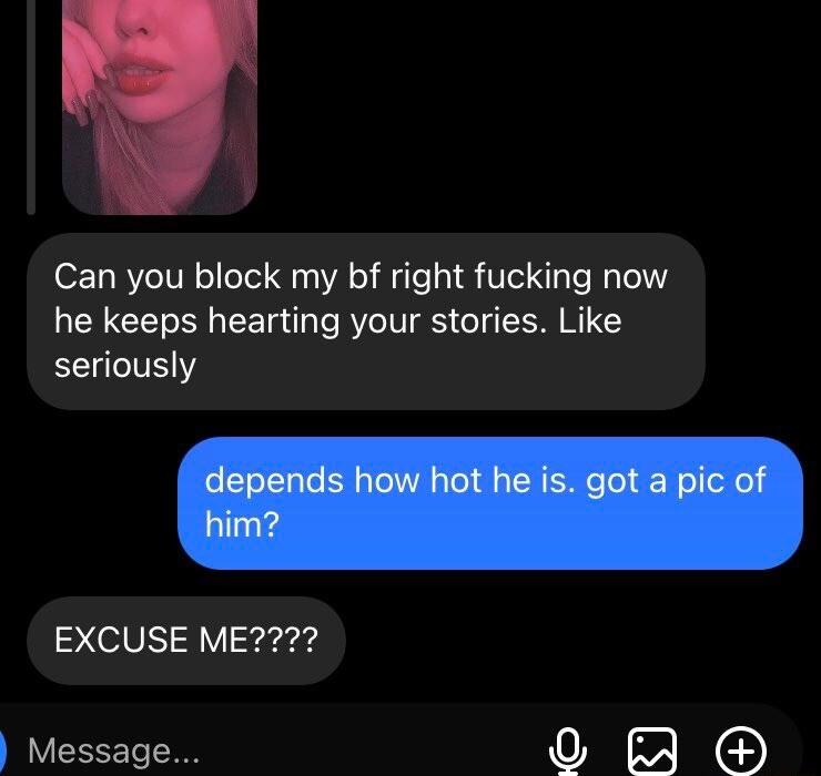 Can you block my bf right fucking now he keeps hearting your stories Like seriously EXCUSE ME Message