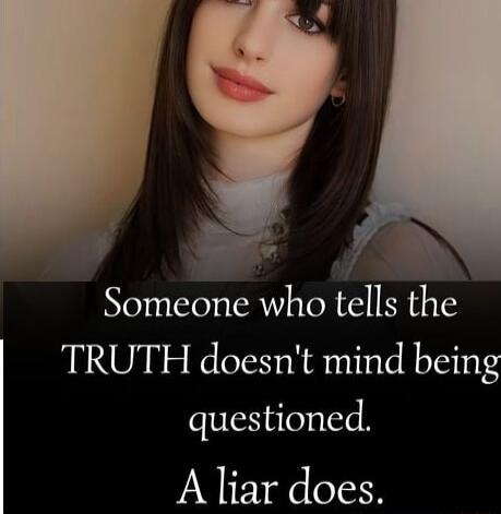 Someone who tells the TRUTH doesnt mind being questioned A liar does