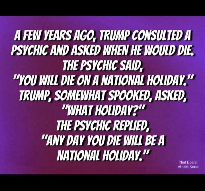A FEW YEARS AGO, TRUMP CONSULTED A PSYCHIC AND ASKED WHEN HE WOULD DIE. THE PSYCHIC SAID, 