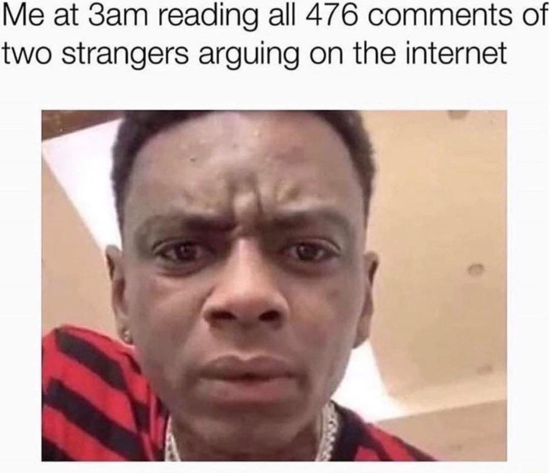 Me at 3am reading all 476 comments of two strangers arguing on the internet
