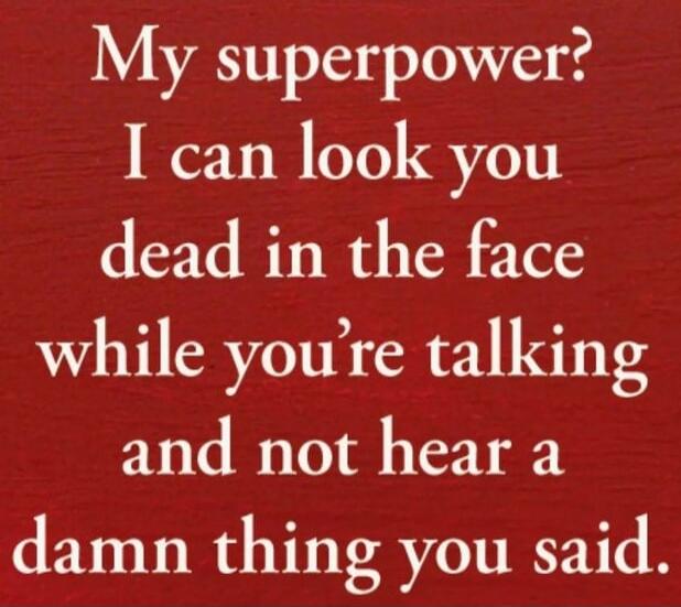 My superpower? I can look you dead in the face while you’re talking and not hear a damn thing you said.
