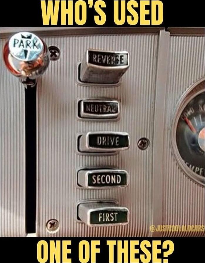 WHO'S USED
ONE OF THESE?
REVERSE
NEUTRAL
DRIVE
SECOND
FIRST