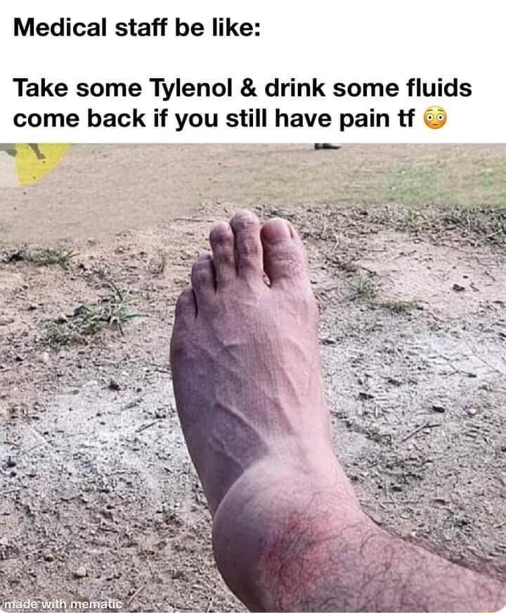 Medical staff be like Take some Tylenol drink some fluids come back if you still have pain tf o