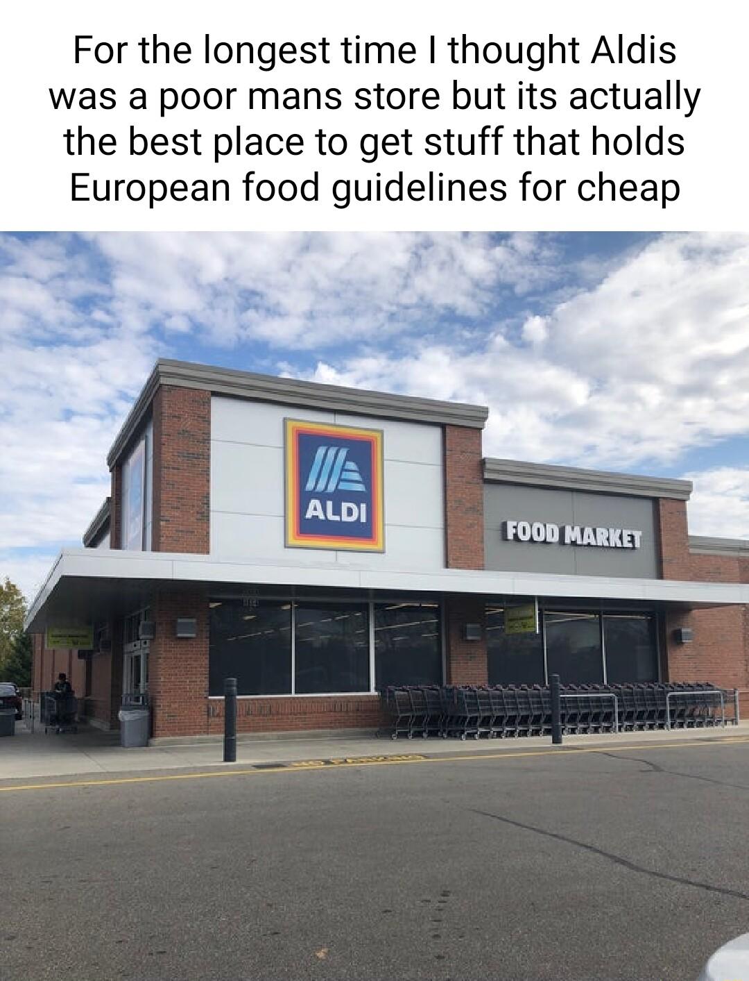 For the longest time thought Aldis was a poor mans store but its actually the best place to get stuff that holds European food guidelines for cheap FOOD MARKEY