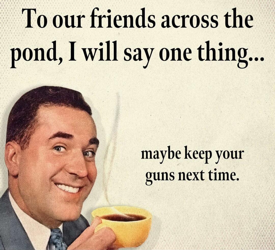 To our friends across the pond, I will say one thing... maybe keep your guns next time.