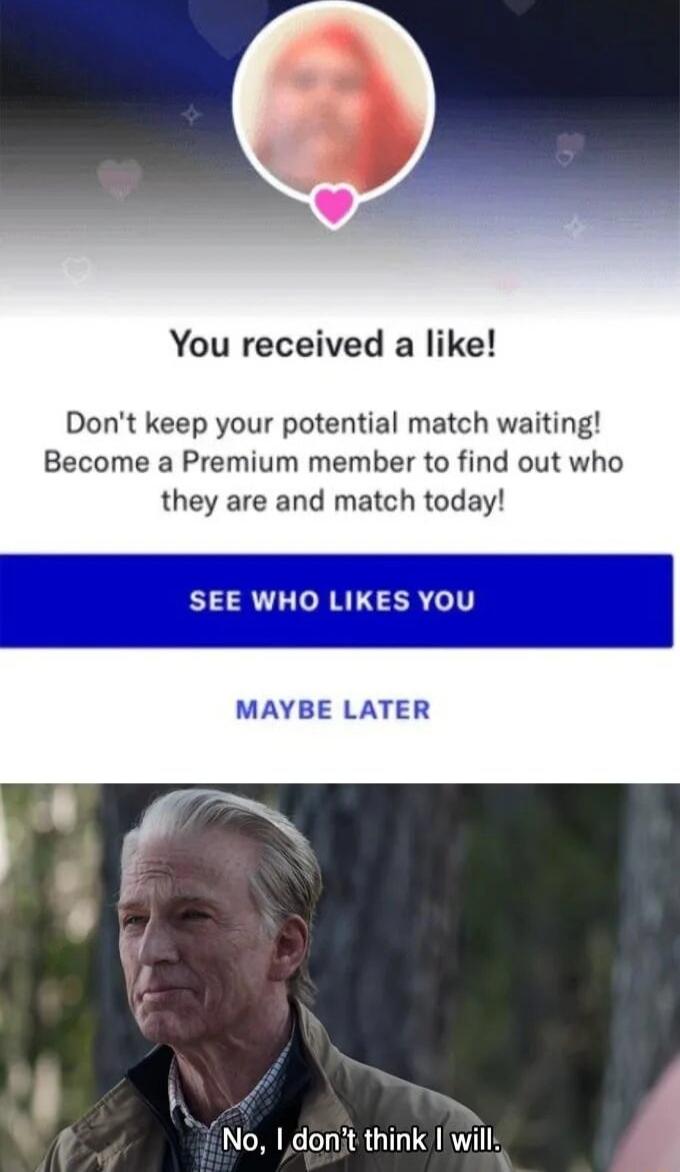 You received a like Dont keep your potential match waiting Become a Premium member to find out who they are and match today SEE WHO LIKES YOU MAYBE LATER f No 1 donit think Ilwill