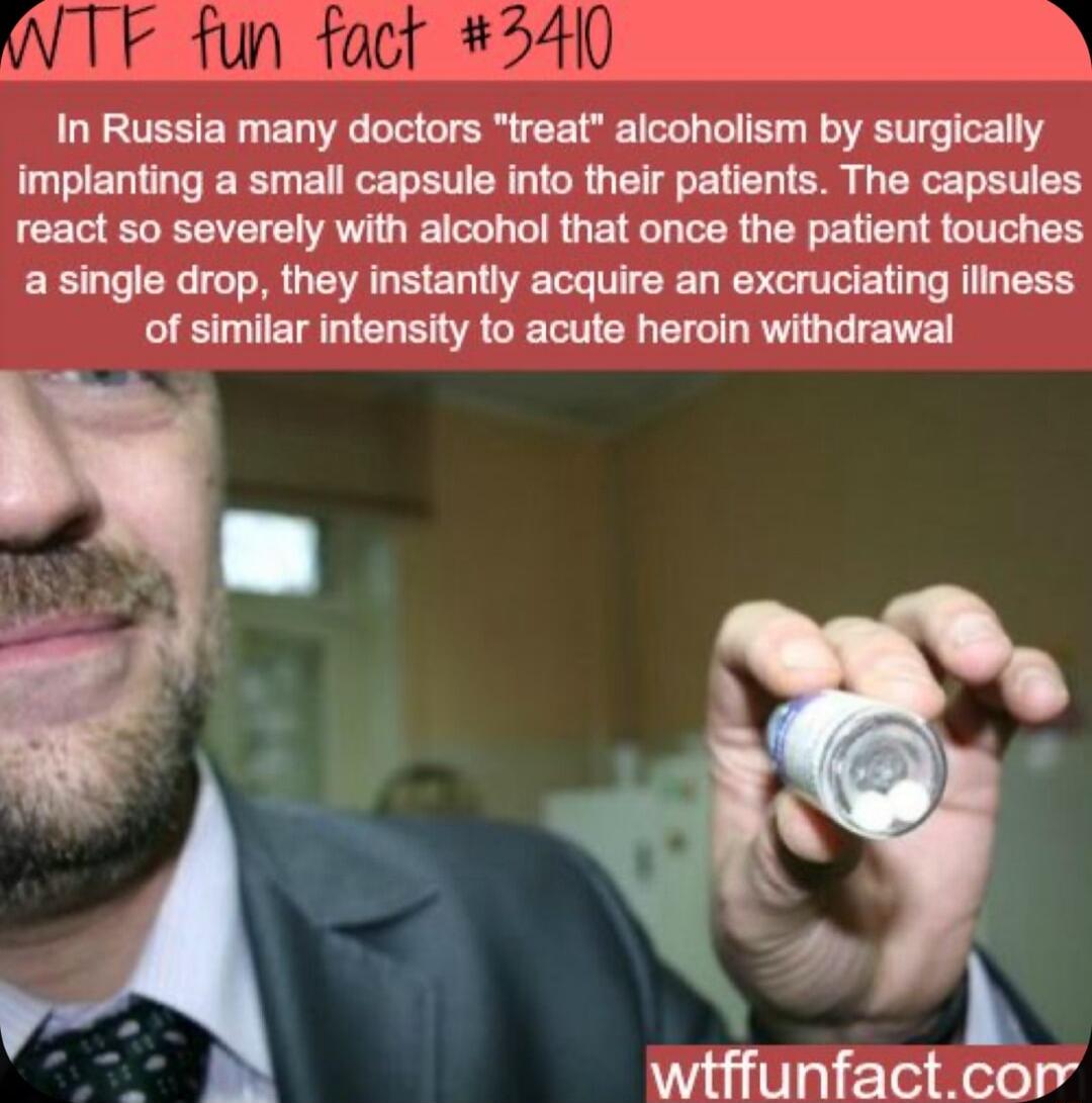 In Russia many doctors treat alcoholism by surgically implanting a small capsule into their patients The capsules react so severely with alcohol that once the patient touches a single drop they instantly acquire an excruciating iliness of similar intensity to acute heroin withdrawal wiffunfactcor