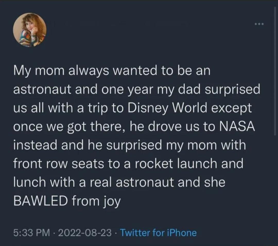 My mom always wanted to be an astronaut and one year my dad surprised N RV G IR o R N BIET AN e WENeTT o4 once we got there he drove us to NASA A5 CEeTe RTale N TSRSV T o TgETTe My A T VY71 front row seats to a rocket launch and VI RVIGIERCETRER G ET e R BAWLED from joy 533 PM 2022 08 23 Twitter for iPhone