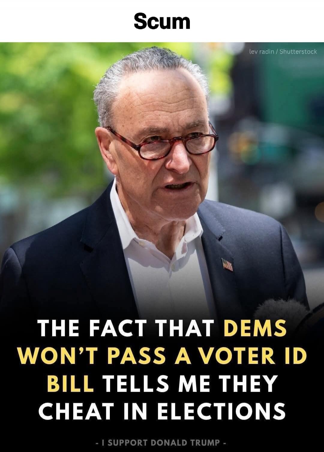 Scum

THE FACT THAT DEMS WON'T PASS A VOTER ID BILL TELLS ME THEY CHEAT IN ELECTIONS

- I SUPPORT DONALD TRUMP -