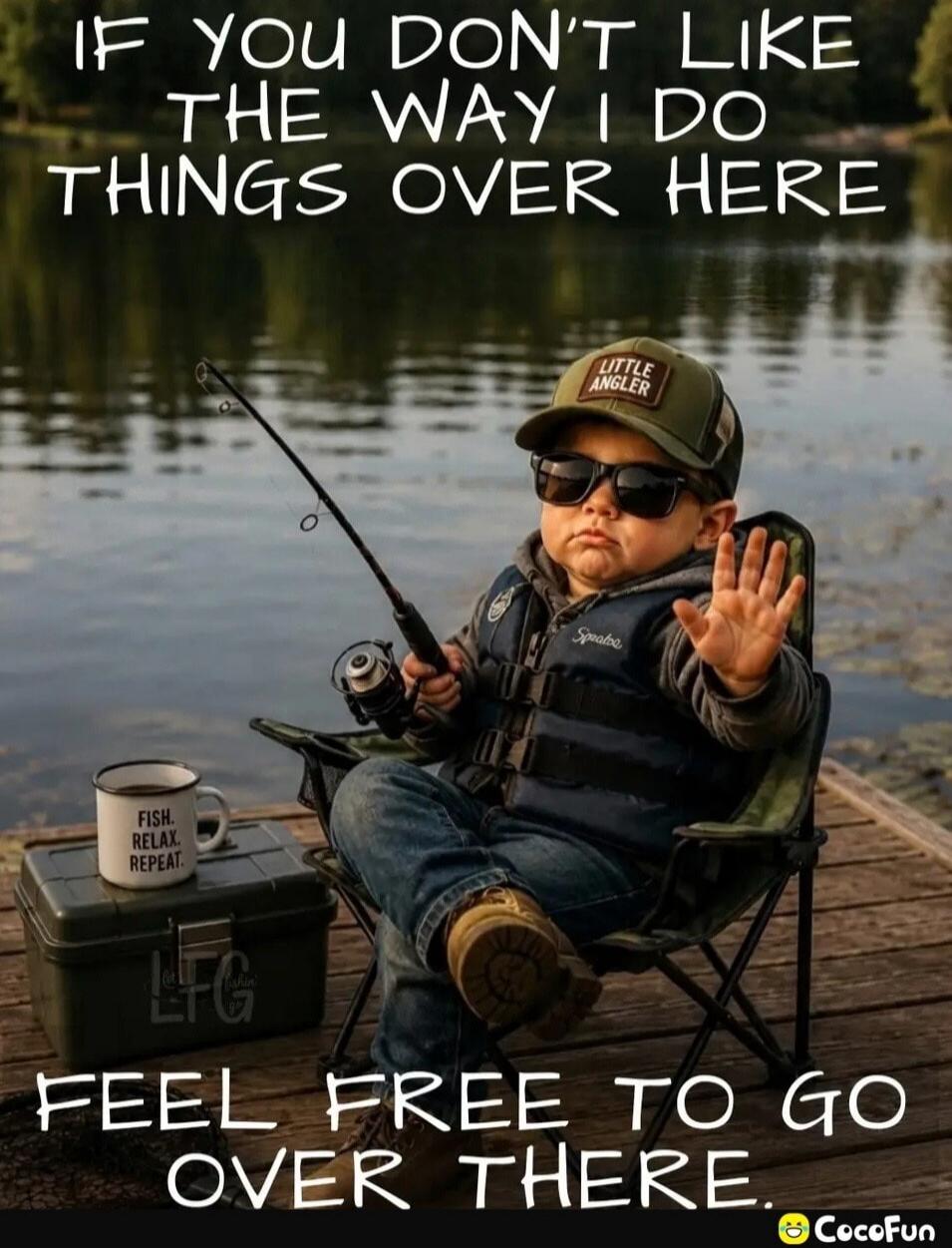 IF YOU DON'T LIKE THE WAY I DO THINGS OVER HERE FEEL FREE TO GO OVER THERE. LITTLE ANGLER. FISH. RELAX. REPEAT.