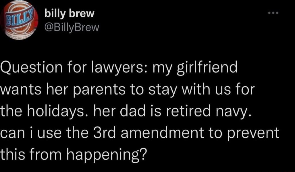 billy brew BillyBrew Question for lawyers my girlfriend wants her parents to stay with us for the holidays her dad is retired navy can i use the 3rd amendment to prevent this from happening