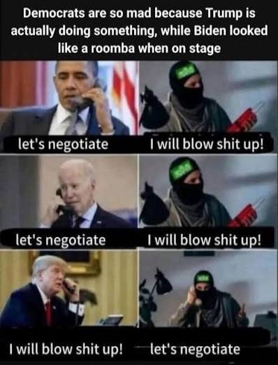 Democrats are so mad because Trump is actually doing something, while Biden looked like a roomba when on stage. let's negotiate. I will blow shit up! let's negotiate. I will blow shit up! I will blow shit up! let's negotiate.