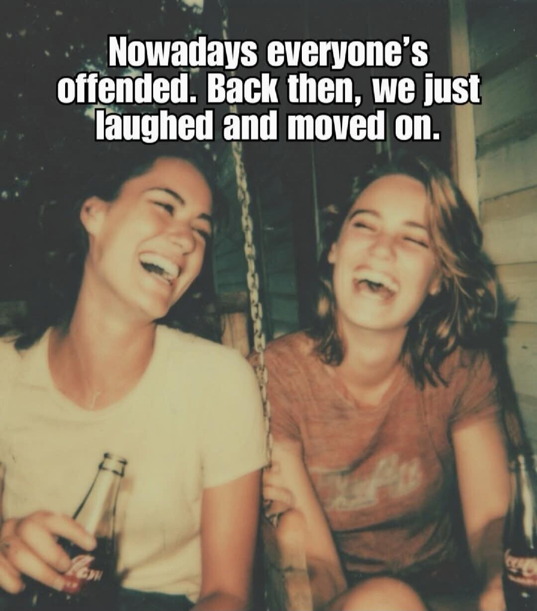 Nowadays everyone's offended. Back then, we just laughed and moved on.