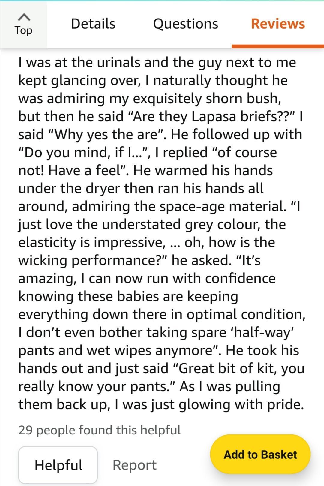 AN Top Details Questions Reviews was at the urinals and the guy next to me kept glancing over naturally thought he was admiring my exquisitely shorn bush but then he said Are they Lapasa briefs said Why yes the are He followed up with Do you mind if I replied of course not Have a feel He warmed his hands under the dryer then ran his hands all around admiring the space age material I just love the 