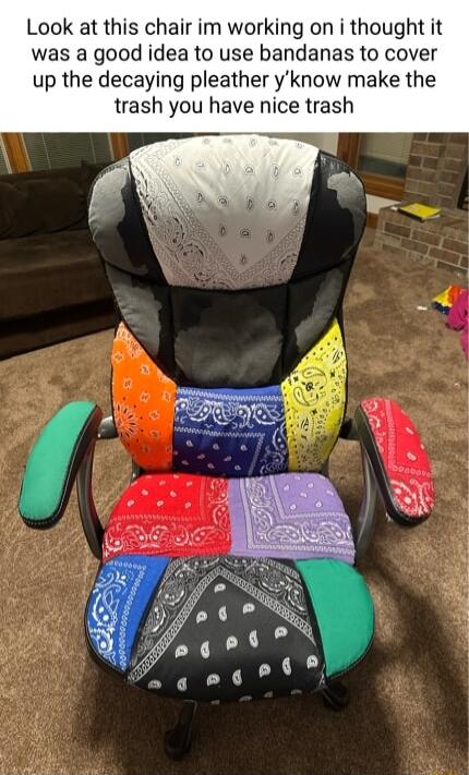 Look at this chair im working on i thought it was a good idea to use bandanas to cover up the decaying pleather yknow make the trash you have nice trash