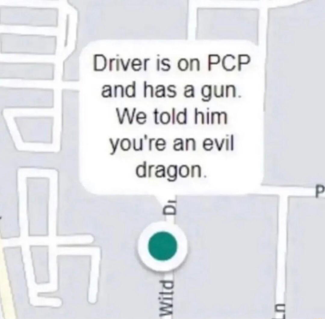 Driver is on PCP and has a gun We told him youre an evil dragon witd o