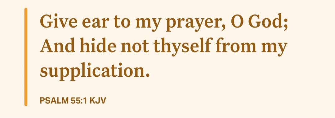 Give ear to my prayer, O God; And hide not thyself from my supplication. PSALM 55:1 KJV