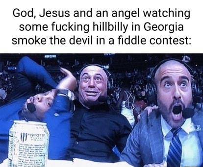 God Jesus and an angel watching some fucking hillbilly in Georgia smoke the devil in a fiddle contest