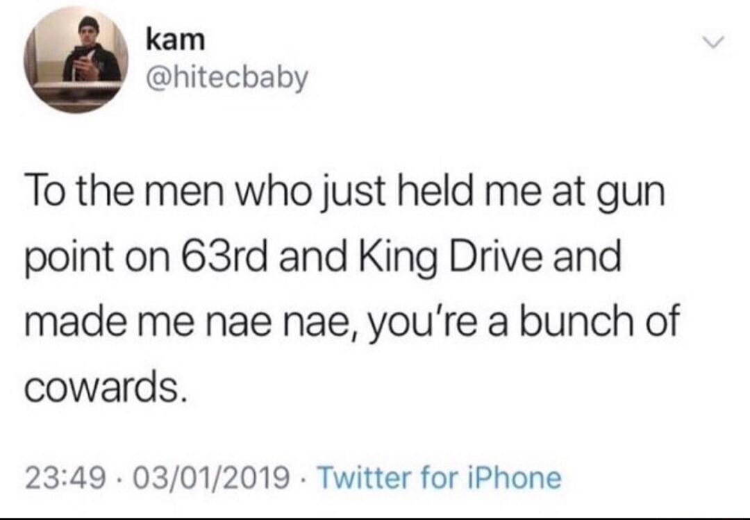 To the men who just held me at gun point on 63rd and King Drive and made me nae nae, you're a bunch of cowards.