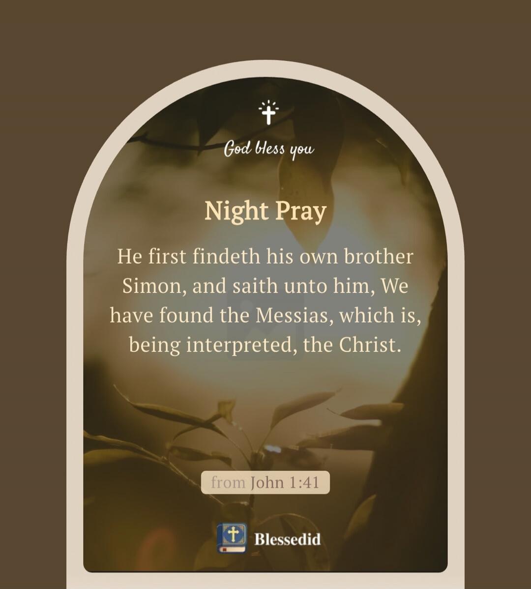 God bless you. Night Pray. He first findeth his own brother Simon, and saith unto him, We have found the Messias, which is, being interpreted, the Christ. from John 1:41. Blessedid.