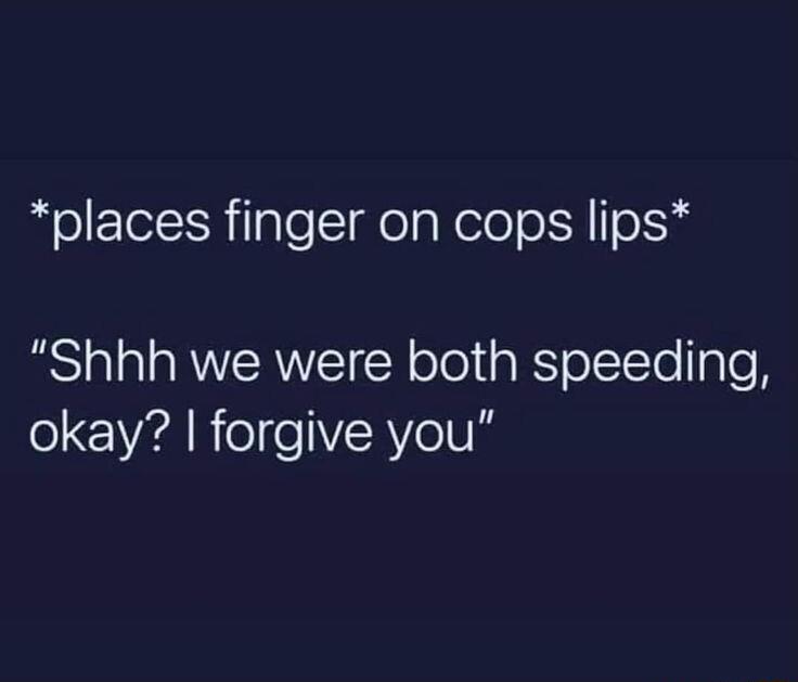 places finger on cops lips Shhh we were both speeding okay forgive you