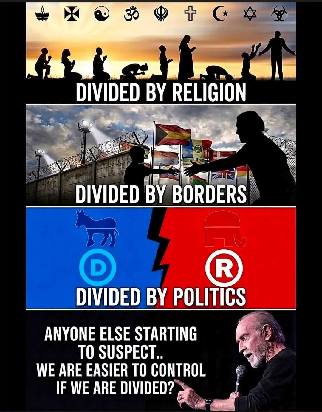 DIVIDED BY RELIGION DIVIDED BY BORDERS DIVIDED BY POLITICS ANYONE ELSE STARTING TO SUSPECT.. WE ARE EASIER TO CONTROL IF WE ARE DIVIDED?