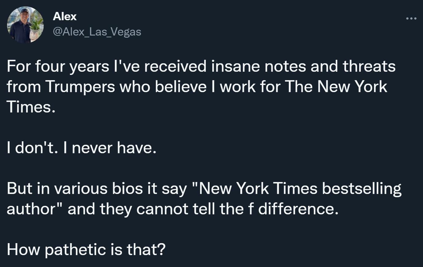 For four years Ive received insane notes and threats from Trumpers who believe work for The New York Times I dont never have But in various bios it say New York Times bestselling author and they cannot tell the f difference How pathetic is that