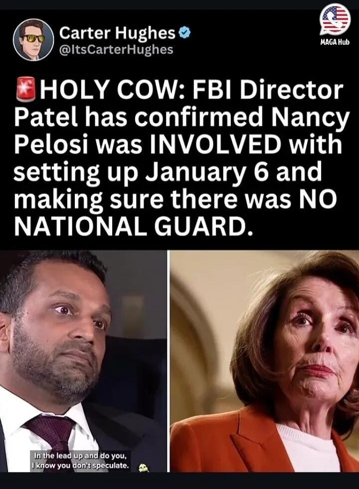 Carter Hughes @ItsCarterHughes MAGA Hub HOLY COW: FBI Director Patel has confirmed Nancy Pelosi was INVOLVED with setting up January 6 and making sure there was NO NATIONAL GUARD. In the lead up and do you, I know you don't speculate.