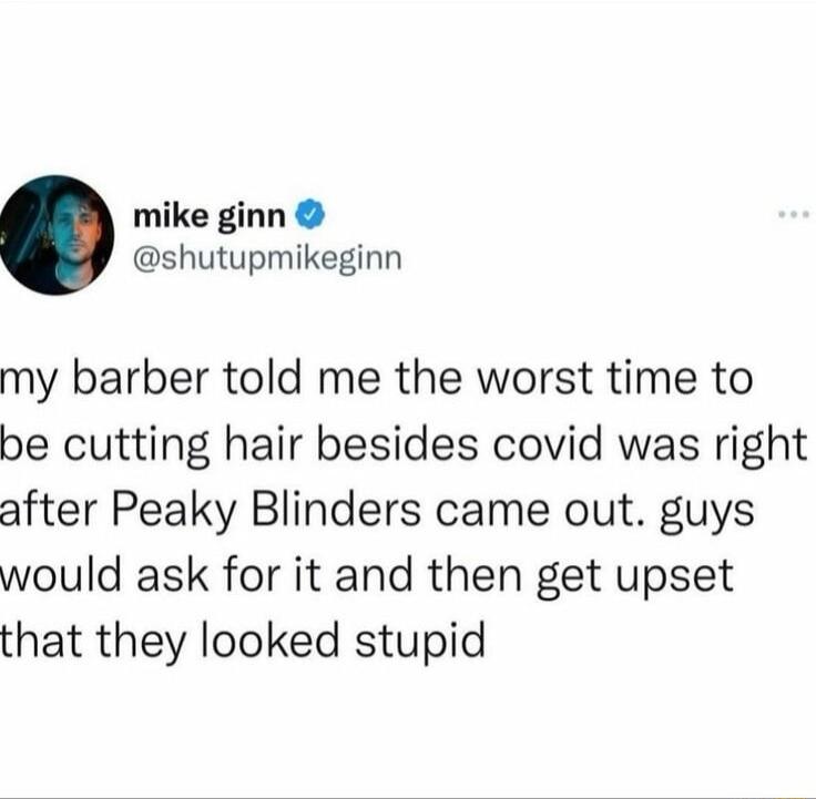 mike ginn shutupmikeginn my barber told me the worst time to be cutting hair besides covid was right after Peaky Blinders came out guys would ask for it and then get upset that they looked stupid