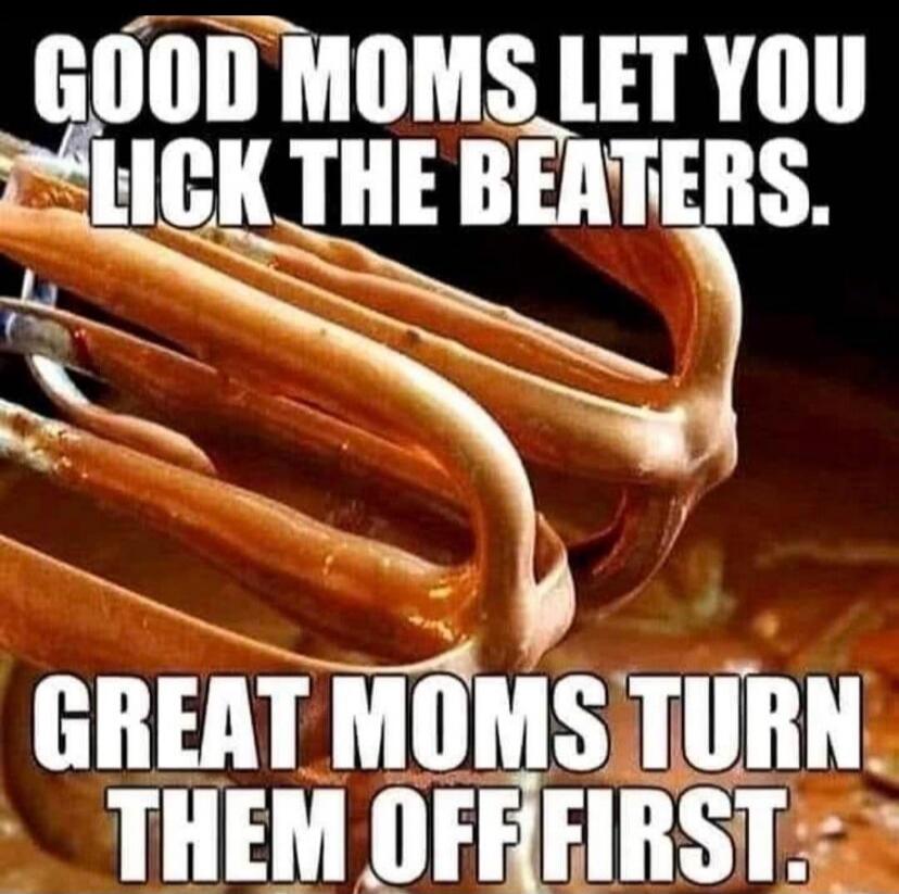 GOOD MOMS LET YOU LICK THE BEATERS. GREAT MOMS TURN THEM OFF FIRST.