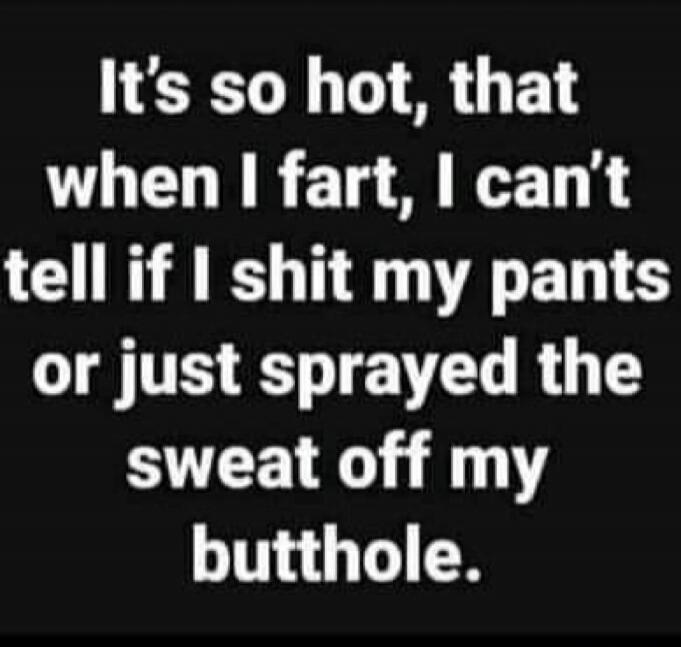 It's so hot, that when I fart, I can't tell if I shit my pants or just sprayed the sweat off my butthole.