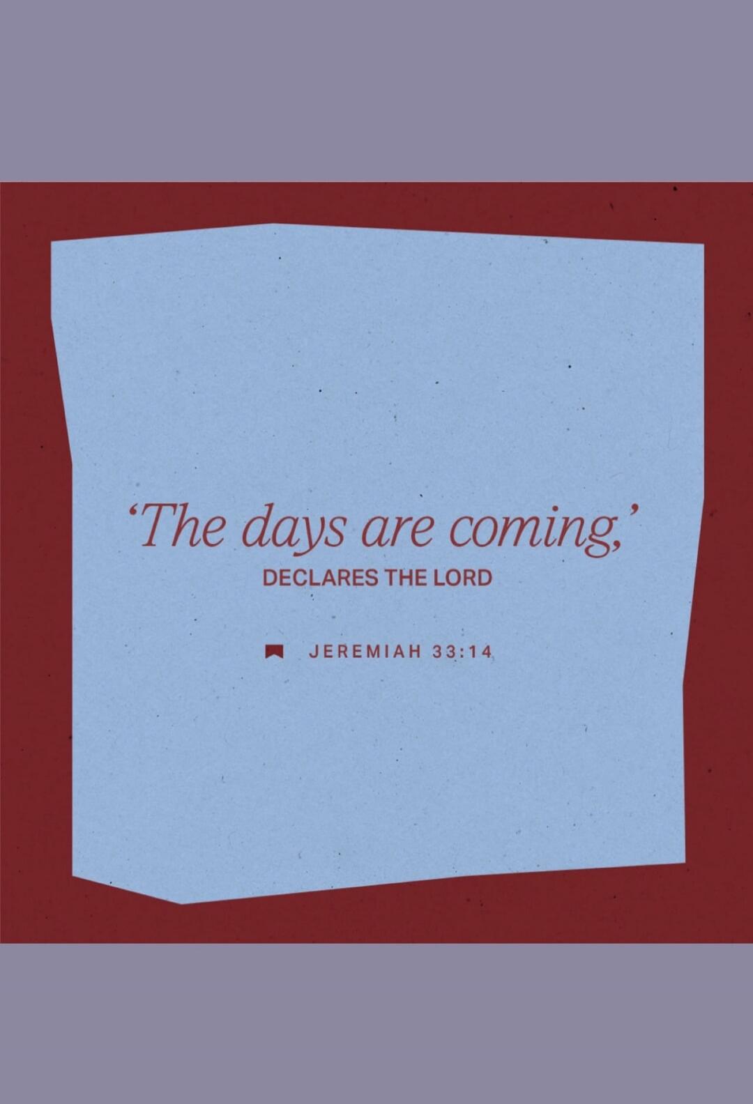 'The days are coming,' DECLARES THE LORD
JEREMIAH 33:14