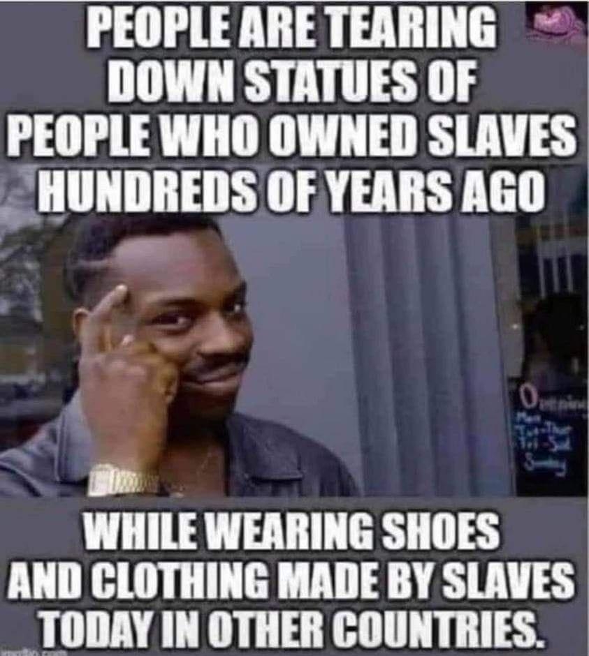 PEOPLE ARE TEARING DOWN STATUES OF PEOPLE WHO OWNED SLAVES HUNDREDS OF YEARS AGOD n WHILE WEARING SHOES AND CLOTHING MADE BY SLAVES TODAY IN OTHER COUNTRIES