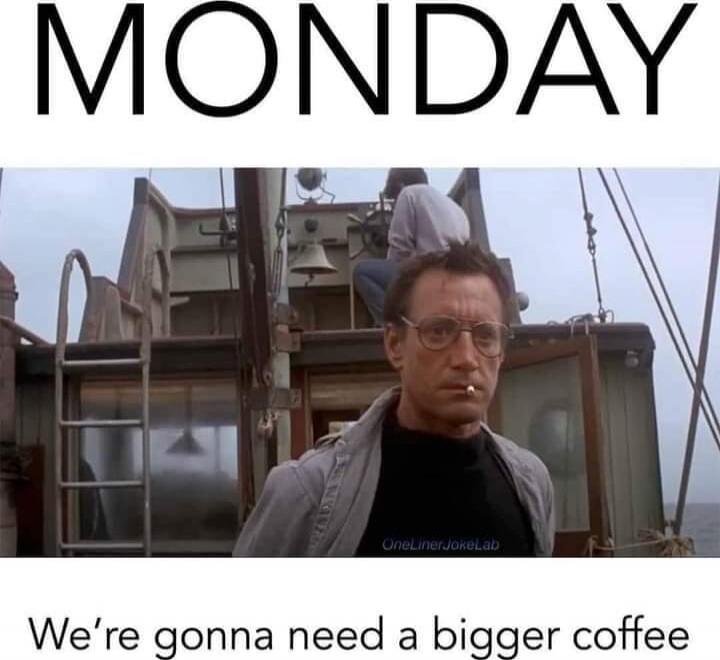 MONDAY
We're gonna need a bigger coffee
