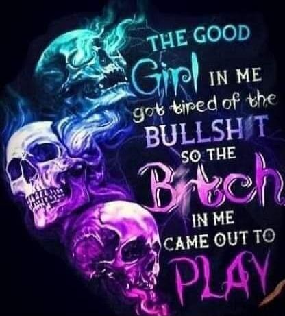 THE GOOD Girl IN ME got tired of the BULLSHIT SO THE Bitch IN ME CAME OUT TO PLAY