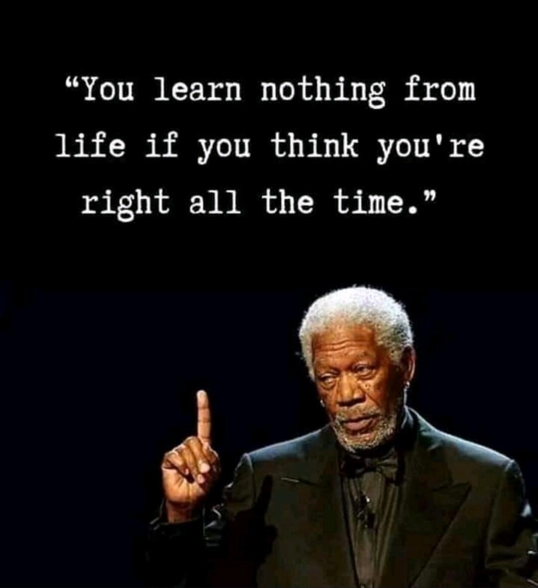 You learn nothing from life if you think youre right all the time