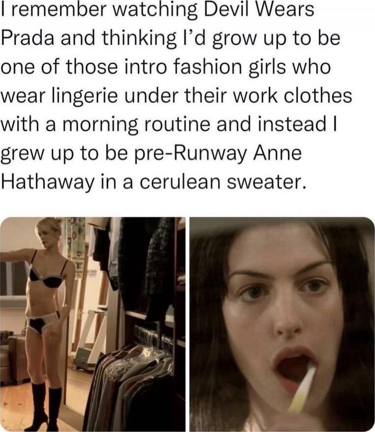 I remember watching Devil Wears Prada and thinking I’d grow up to be one of those intro fashion girls who wear lingerie under their work clothes with a morning routine and instead I grew up to be pre-Runway Anne Hathaway in a cerulean sweater.