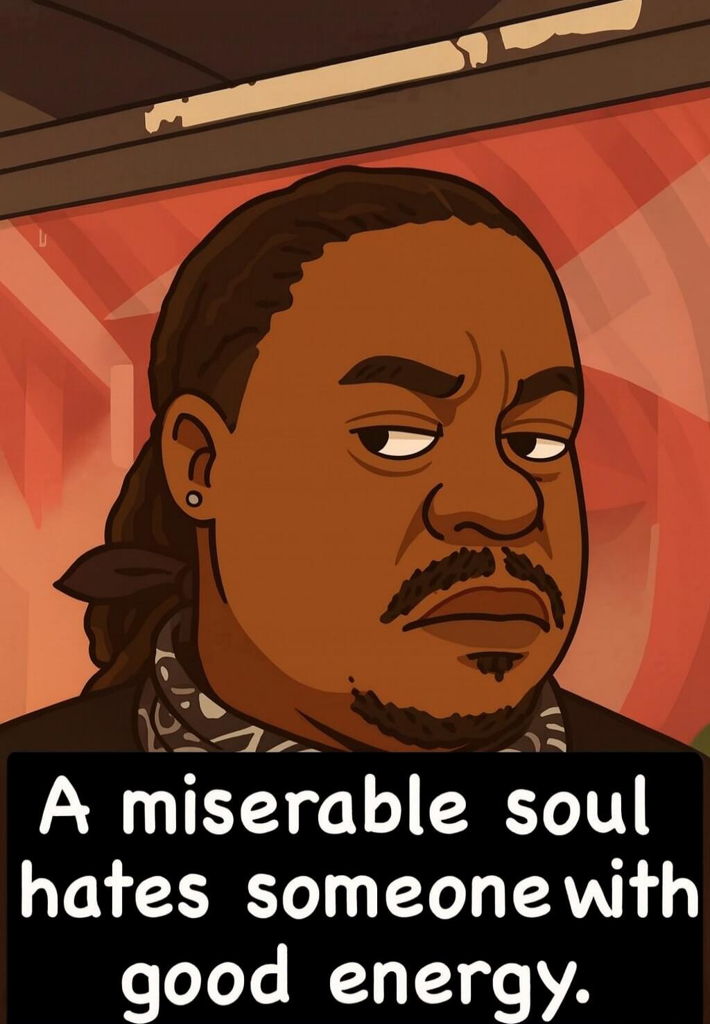 A miserable soul hates someone with good energy.